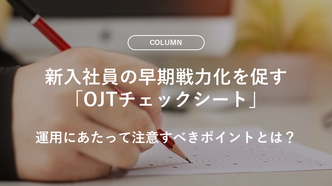 新入社員の早期戦力化を促す「OJTチェックシート」。運用にあたって注意すべきポイントとは？