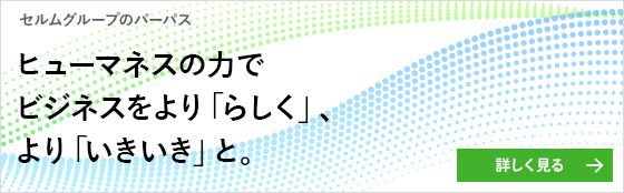 セルムグループのパーパス ヒューマネスの力でビジネスをより「らしく」、より「いきいき」と。 詳しく見る